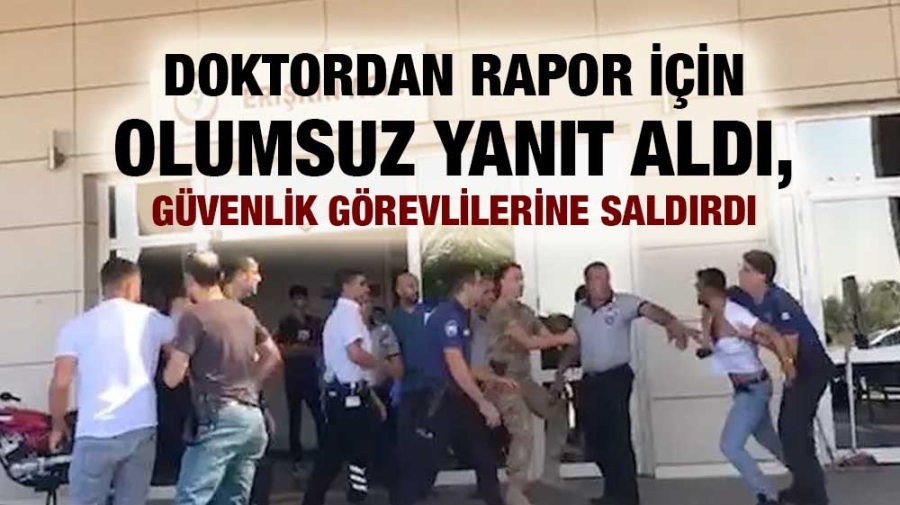 Doktordan rapor için olumsuz yanıt aldı, güvenlik görevlilerine saldırdı