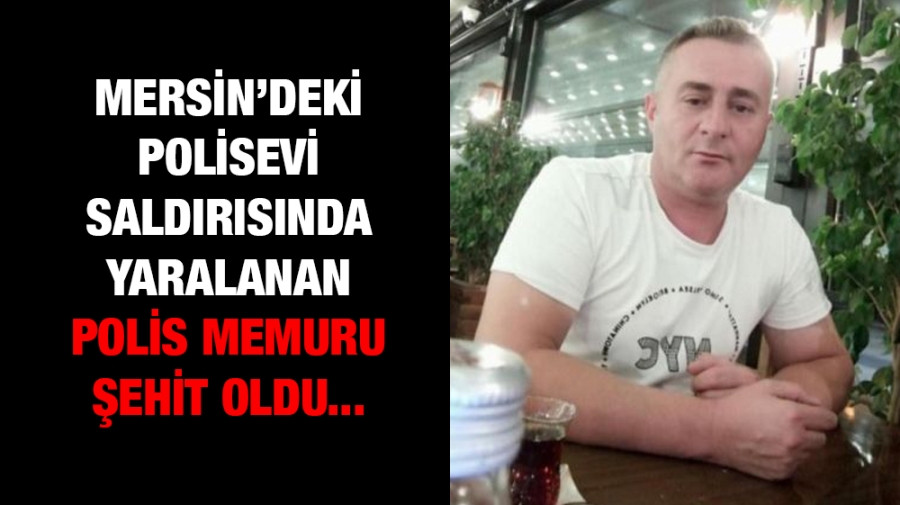 Mersin’deki polisevi saldırısında yaralanan polis memuru Şehit oldu