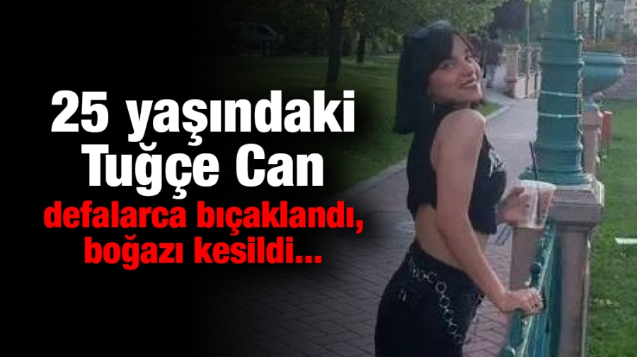 25 yaşındaki Tuğçe Can defalarca bıçaklandı, boğazı kesildi