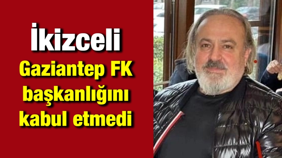 İkizceli Gaziantep FK başkanlığını kabul etmedi