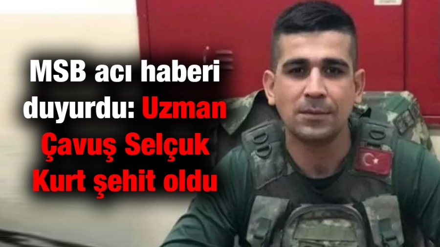 MSB acı haberi duyurdu: Uzman Çavuş Selçuk Kurt şehit oldu