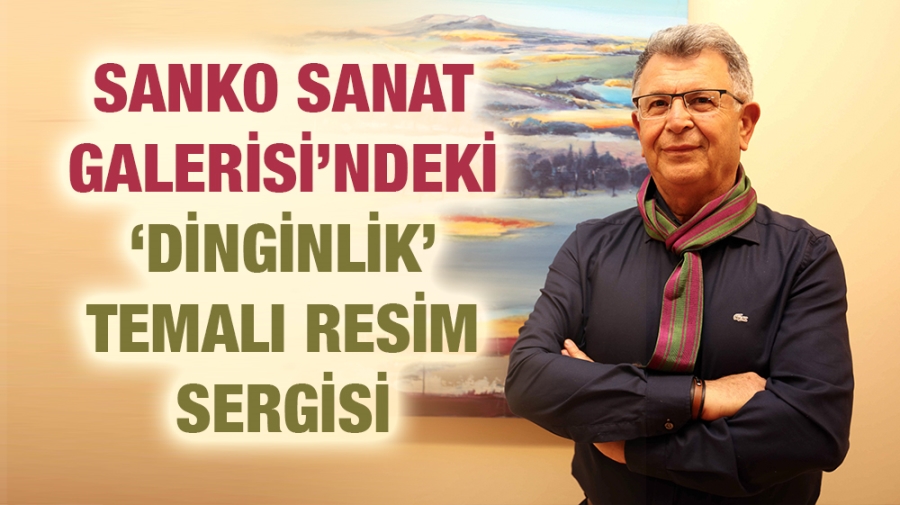 SANKO SANAT GALERİSİ’NDEKİ ‘DİNGİNLİK’ TEMALI RESİM SERGİSİ