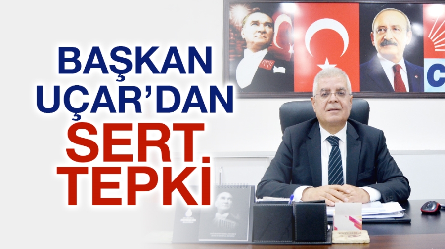 BAŞKAN UÇAR’DAN SERT TEPKİ