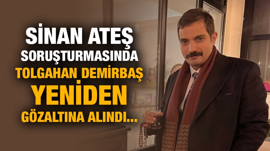 Sinan Ateş soruşturmasında Tolgahan Demirbaş yeniden gözaltına alındı