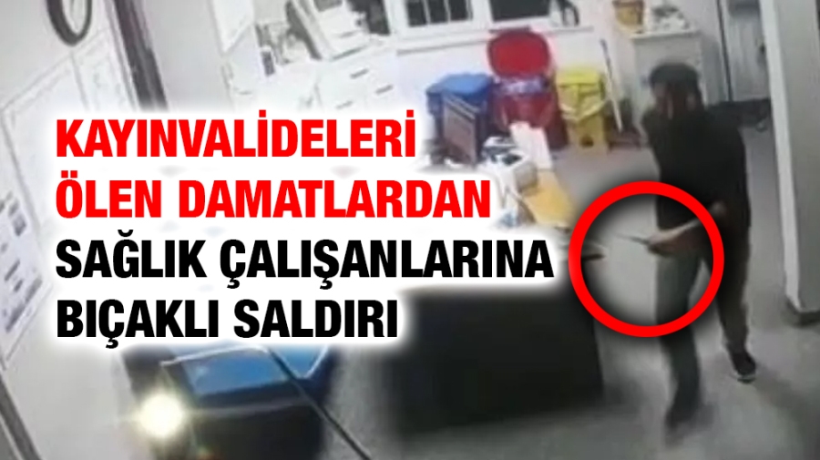 Kayınvalideleri ölen damatlardan sağlık çalışanlarına bıçaklı saldırı