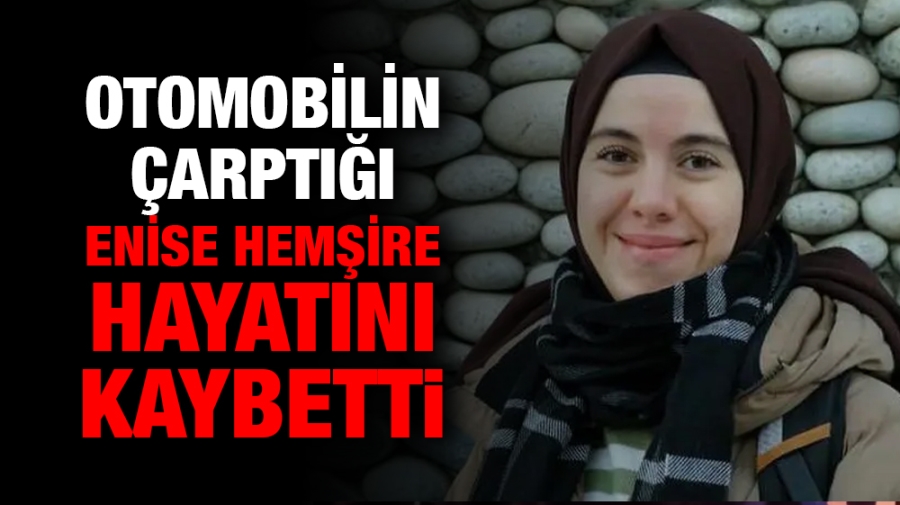 Otomobilin çarptığı Enise hemşire hayatını kaybetti