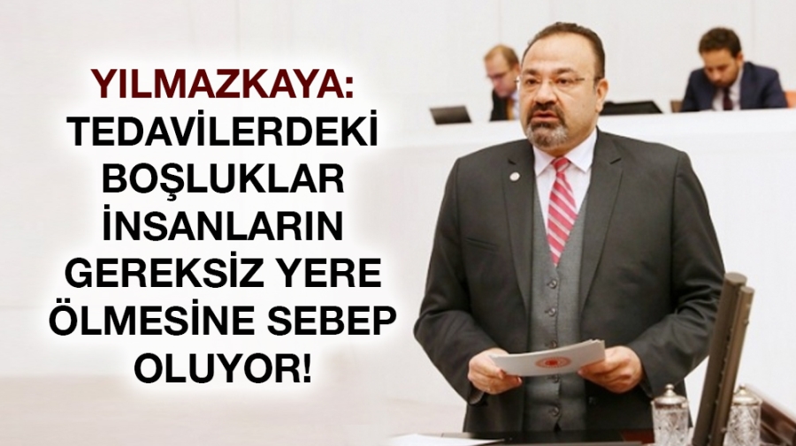 YILMAZKAYA: TEDAVİLERDEKİ BOŞLUKLAR  İNSANLARIN  GEREKSİZ YERE  ÖLMESİNE SEBEP  OLUYOR!