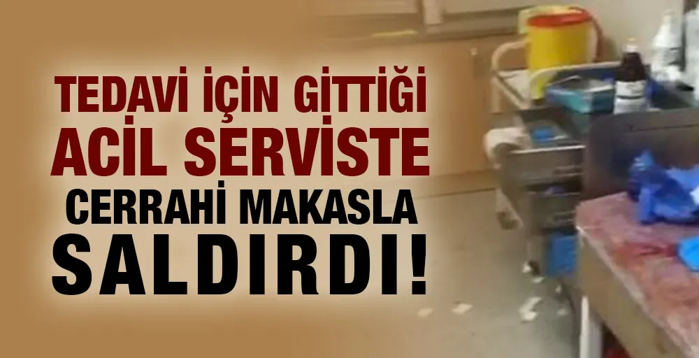 Tedavi için gittiği acil serviste cerrahi makasla saldırdı!