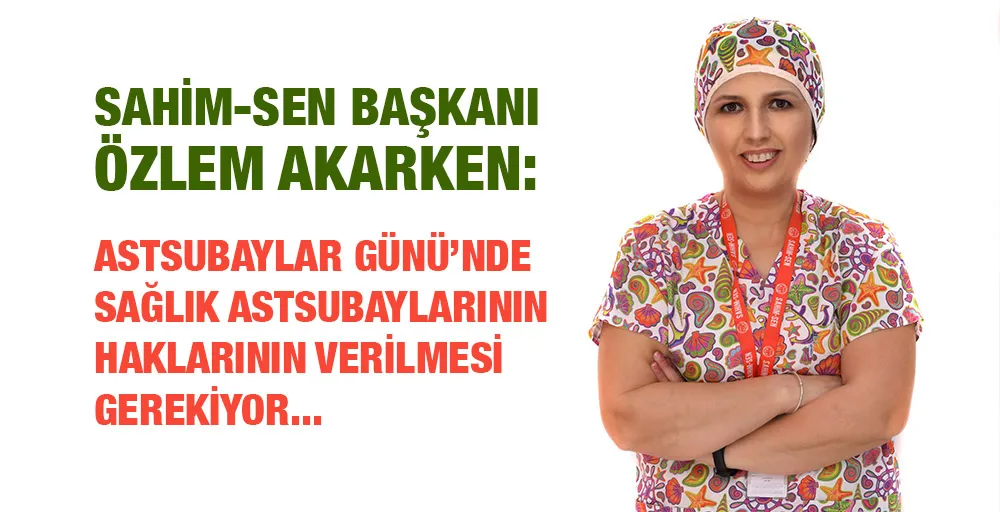 SAHİM-SEN BAŞKANI ÖZLEM AKARKEN:  ASTSUBAYLAR GÜNÜ’NDE SAĞLIK ASTSUBAYLARININ HAKLARININ VERİLMESİ GEREKİYOR