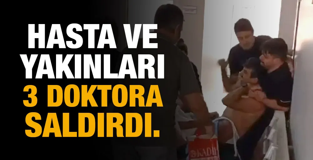 Hasta ve yakınları 3 doktora saldırdı.