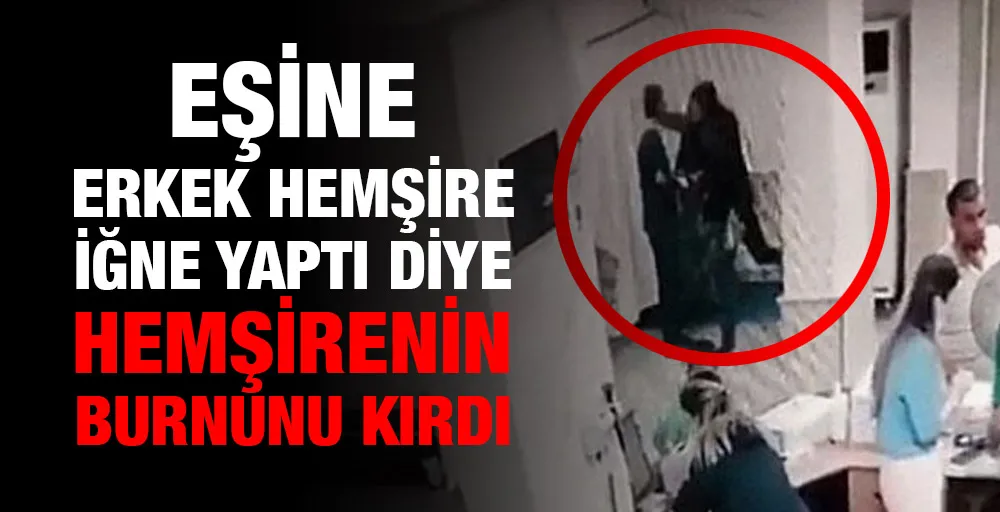 Eşine erkek hemşire iğne yaptı diye hemşirenin burnunu kırdı