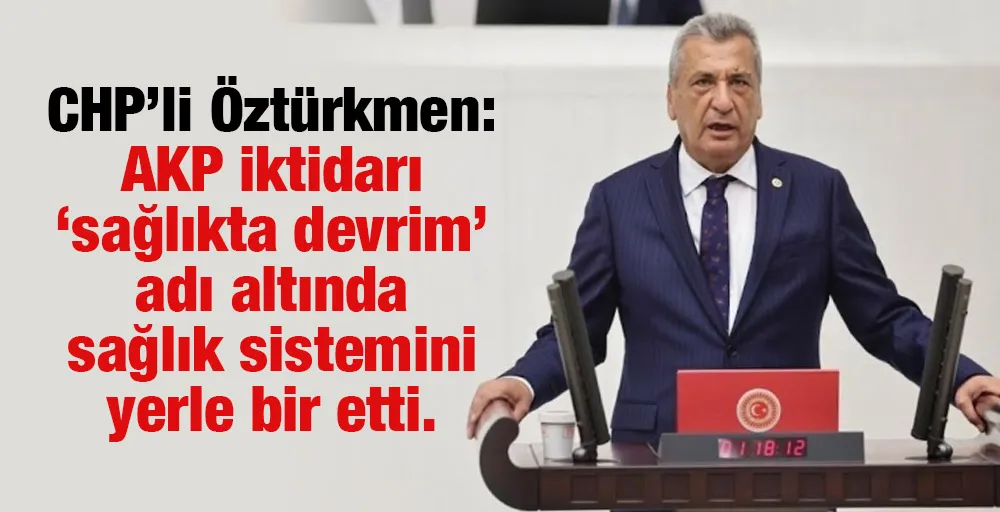 CHP’li Öztürkmen: AKP iktidarı ‘sağlıkta devrim’ adı altında sağlık sistemini yerle bir etti