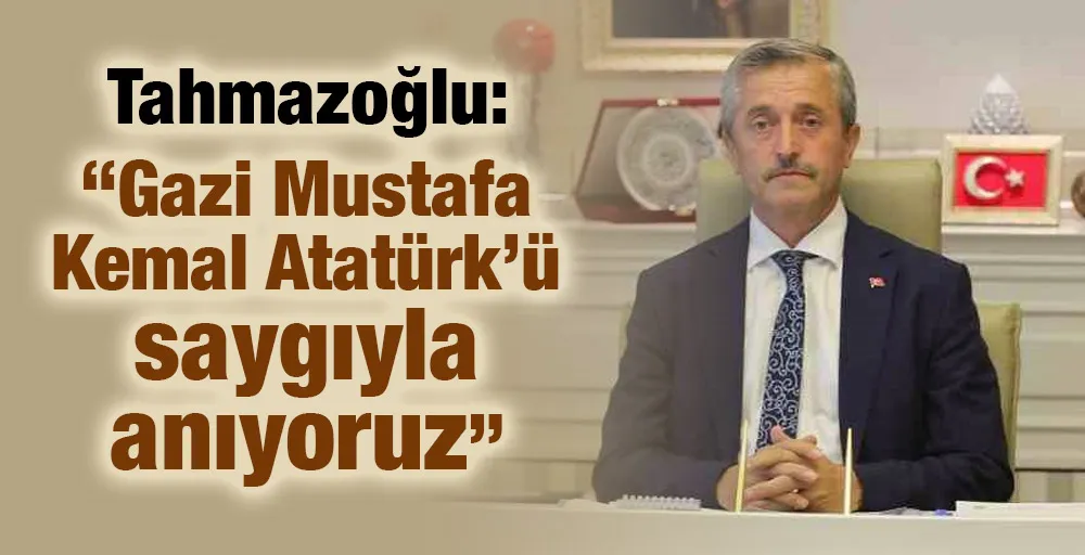 Tahmazoğlu: “Gazi Mustafa Kemal Atatürk’ü saygıyla anıyoruz”