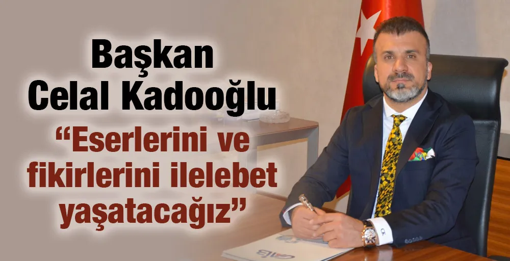 Başkan Celal Kadooğlu’: “Eserlerini ve fikirlerini ilelebet yaşatacağız”