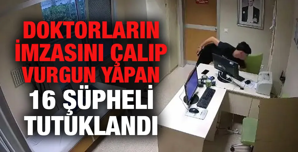 Doktorların imzasını çalıp vurgun yapan 16 şüpheli tutuklandı