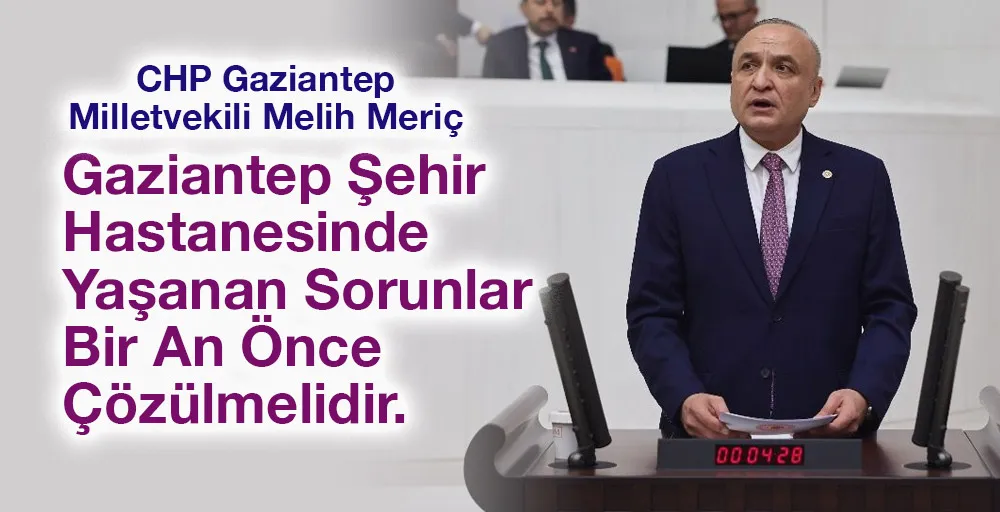 Meriç:Gaziantep Şehir Hastanesinde Yaşanan Sorunlar Bir An Önce Çözülmelidir!