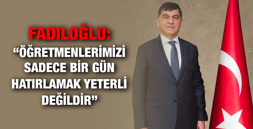 Fadıloğlu: “Öğretmenlerimizi sadece bir gün hatırlamak yeterli değildir”