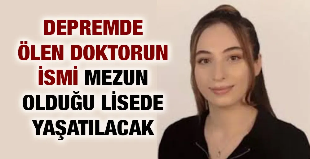 Depremde ölen doktorun ismi mezun olduğu lisede yaşatılacak