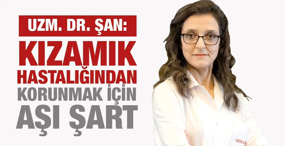 UZM. DR. ŞAN :’’KIZAMIK HASTALIĞINDAN KORUNMAK İÇİN AŞI ŞART’’