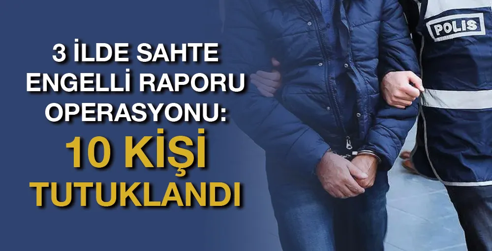 3 ilde sahte engelli raporu operasyonu: 10 kişi tutuklandı