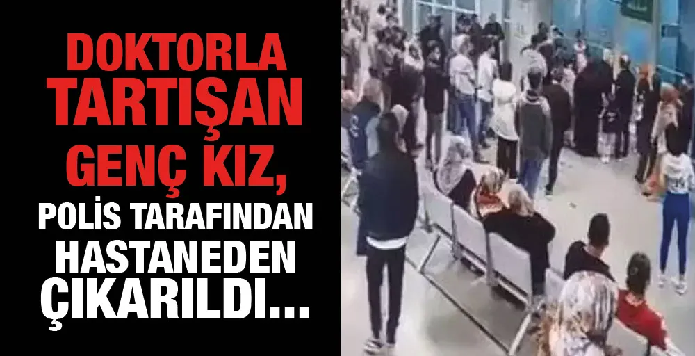 Doktorla tartışan genç kız, polis tarafından hastaneden çıkarıldı