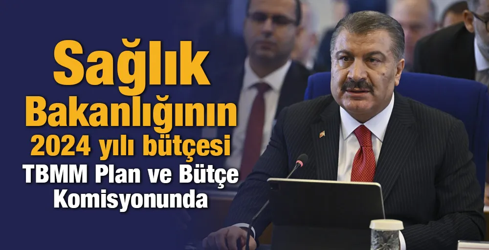 Sağlık Bakanlığının 2024 yılı bütçesi TBMM Plan ve Bütçe Komisyonunda