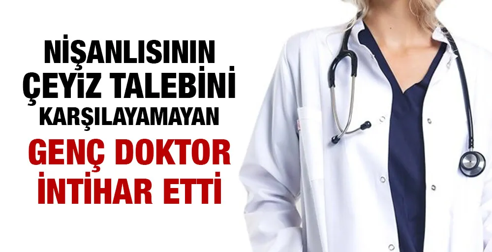 Nişanlısının çeyiz talebini karşılayamayan genç doktor intihar etti