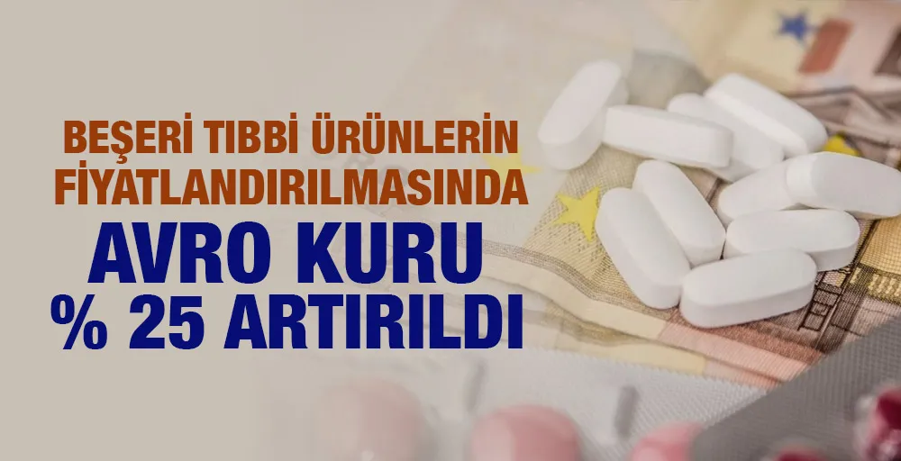 Beşeri tıbbi ürünlerin fiyatlandırılmasında avro kuru yüzde 25 artırıldı