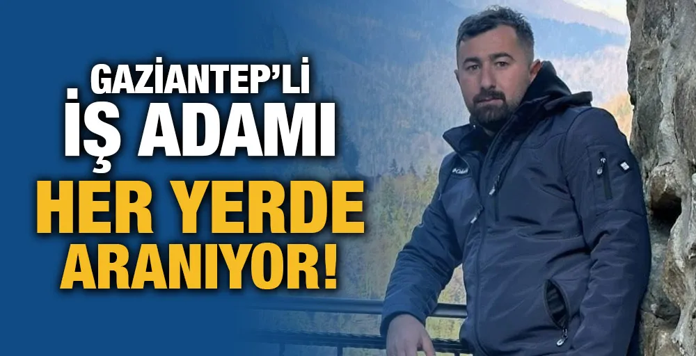 Gaziantep’li iş adamı her yerde aranıyor!