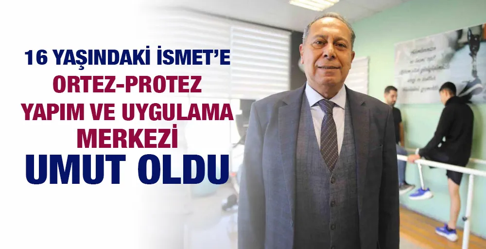 16 yaşındaki İsmet’e Ortez-Protez Yapım ve Uygulama Merkezi umut oldu