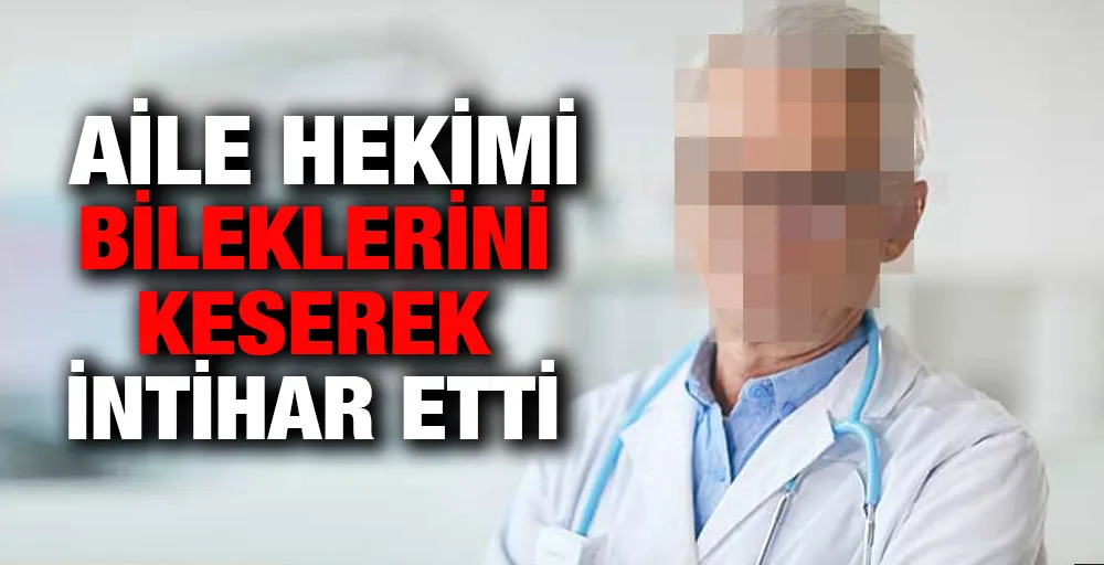 AİLE HEKİMİ BİLEKLERİNİ KESEREK İNTİHAR ETTİ