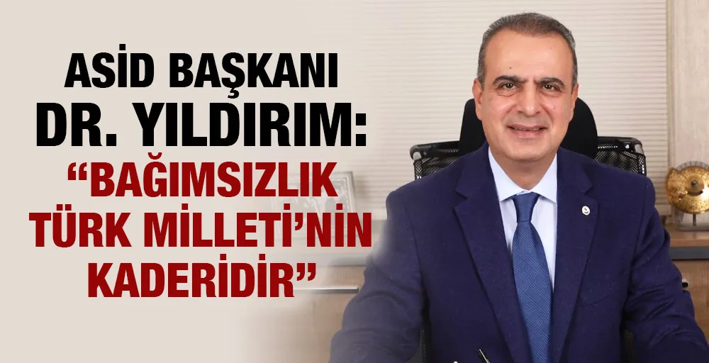 ASİD BAŞKANI DR. YILDIRIM: “BAĞIMSIZLIK TÜRK MİLLETİ’NİN KADERİDİR”