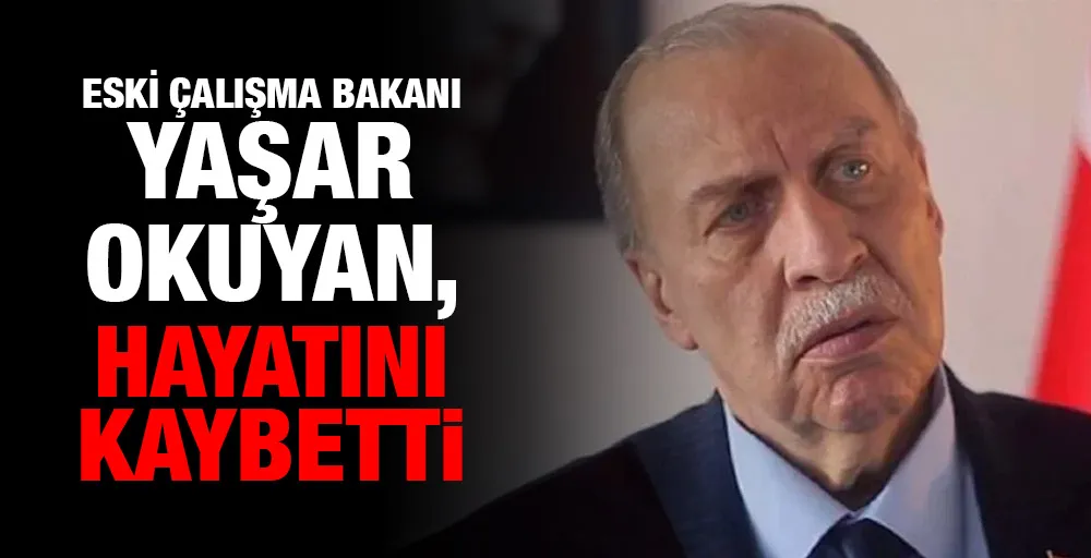 Eski Çalışma Bakanı Yaşar Okuyan, hayatını kaybetti!