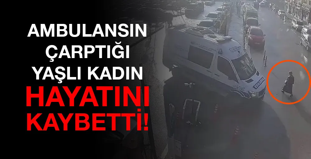 Ambulansın çarptığı yaşlı kadın hayatını kaybetti! 