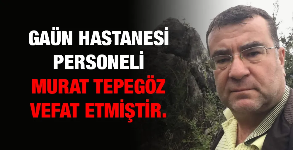 GAÜN HASTANESİ PERSONELİ MURAT TEPEGÖZ VEFAT ETMİŞTİR.