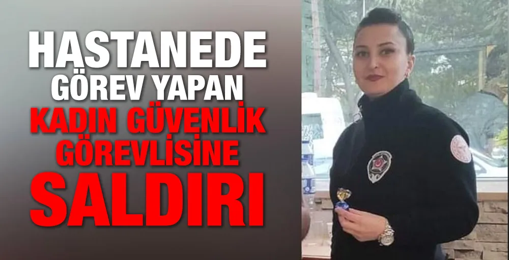 HASTANEDE GÖREV YAPAN KADIN GÜVENLİK GÖREVLİSİNE SALDIRI