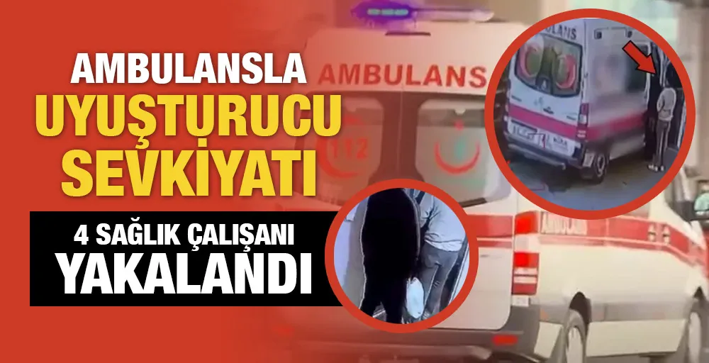 Ambulansla uyuşturucu sevkiyatı: 4 sağlık çalışanı yakalandı!