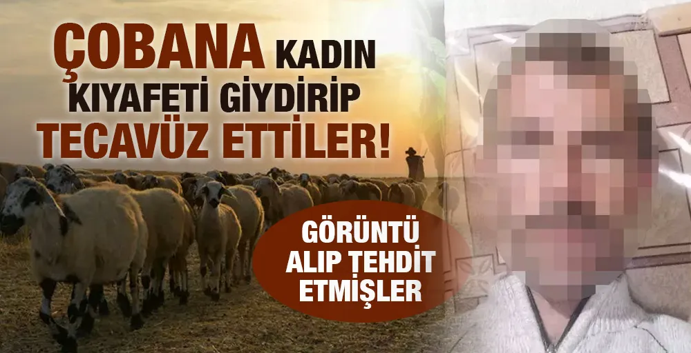 Çobana kadın kıyafeti giydirip tecavüz ettiler!