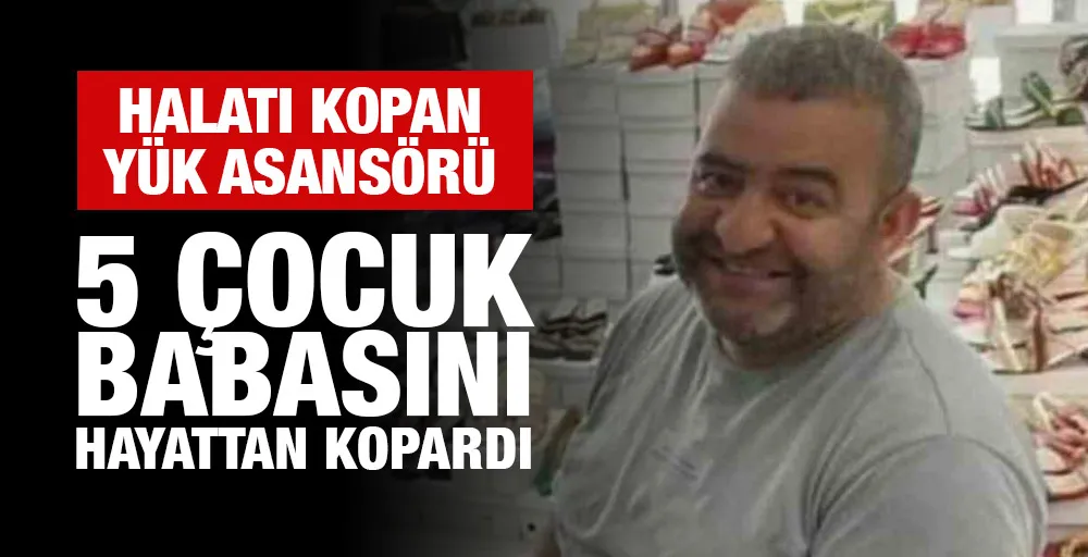 Halatı kopan yük asansörü 5 çocuk babasını hayattan kopardı