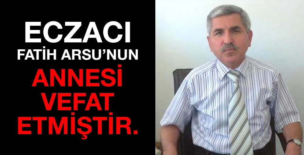 Eczacı Fatih Arsu’nun Annesi vefat etmiştir.