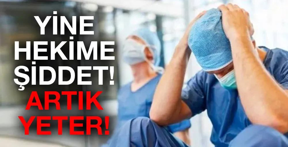 YİNE HEKİME ŞİDDET! ARTIK YETER!