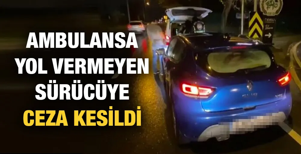 Ambulansa yol vermeyen sürücüye ceza kesildi