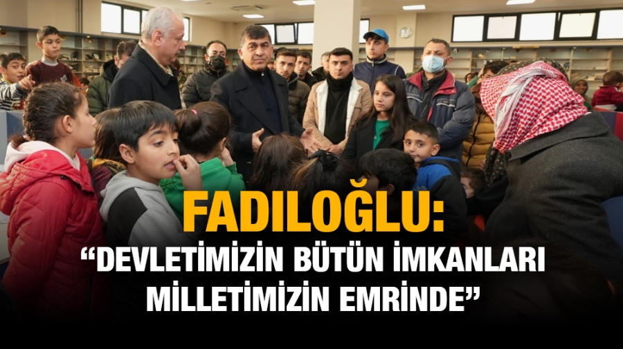 FADILOĞLU: “DEVLETİMİZİN BÜTÜN İMKANLARI MİLLETİMİZİN EMRİNDE”