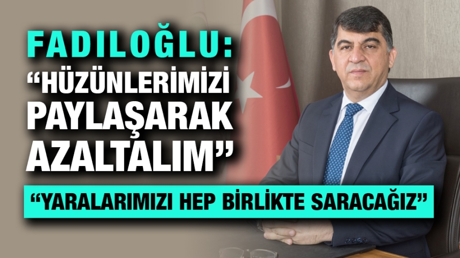  FADILOĞLU: “HÜZÜNLERİMİZİ PAYLAŞARAK AZALTALIM”