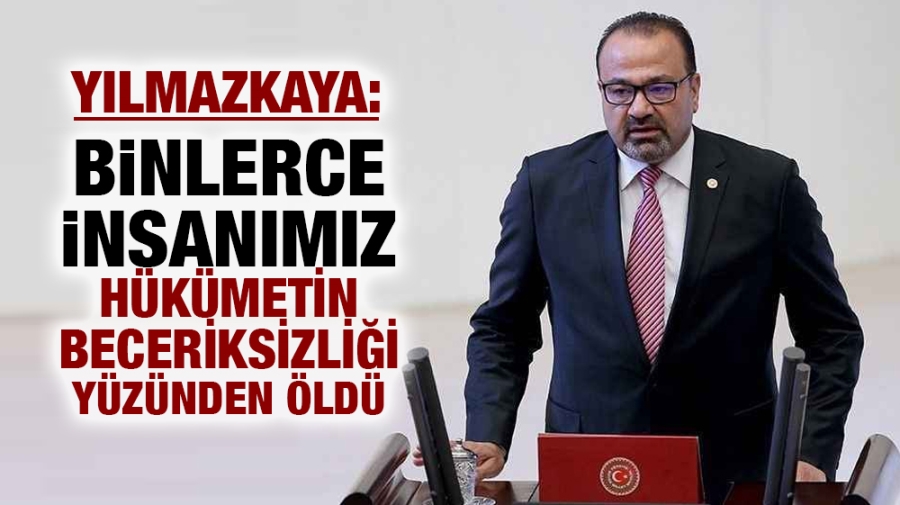 Yılmazkaya: “Binlerce insanımız hükümetin beceriksizliği yüzünden öldü!”