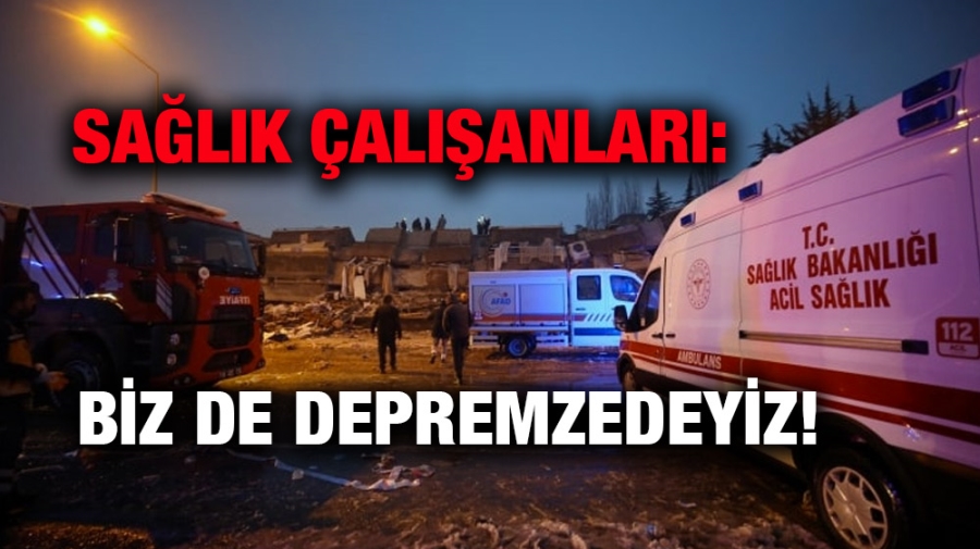 Sağlık çalışanları: Biz de depremzedeyiz!