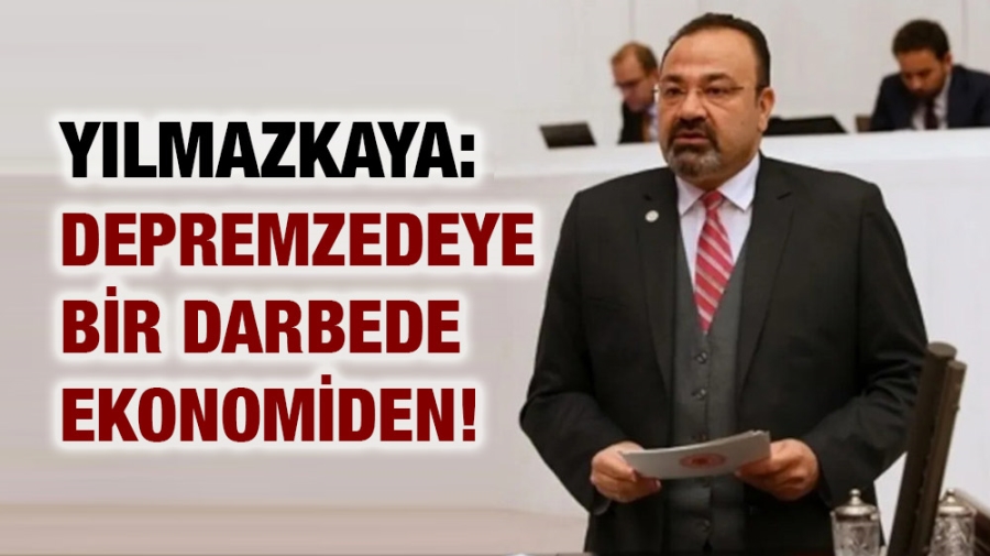 Yılmazkaya: Depremzedeye bir darbede ekonomiden!