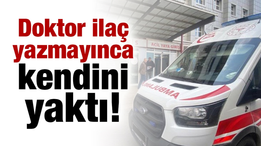 Doktor ilaç yazmayınca kendini yaktı