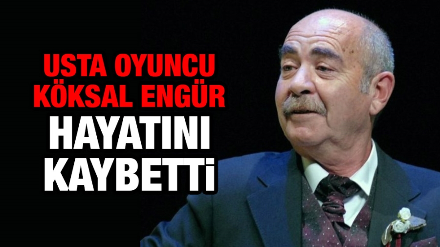 Usta oyuncu Köksal Engür hayatını kaybetti