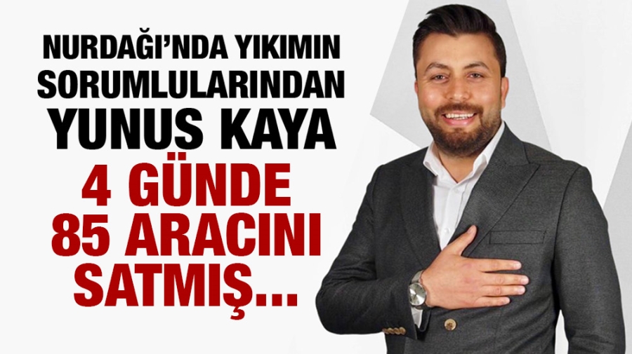 Nurdağı’nda yıkımın sorumlularından Yunus Kaya 4 günde 85 aracını satmış